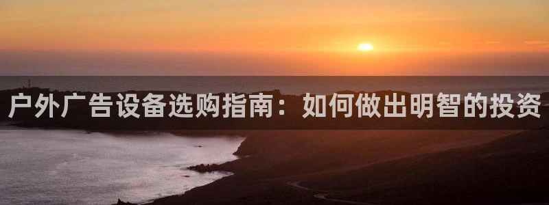 杏宇平台代理多少钱：户外广告设备选购指南：如何做出明智的投资