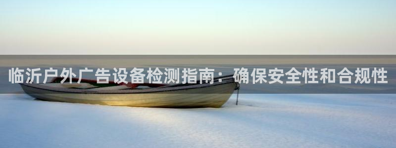 杏宇平台代理怎么赚钱的：临沂户外广告设备检测指南：确保安全性和合规性