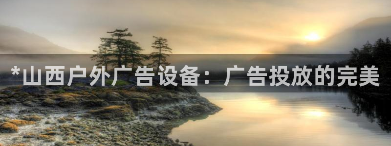杏宇平台怎么样：*山西户外广告设备：广告投放的完美
