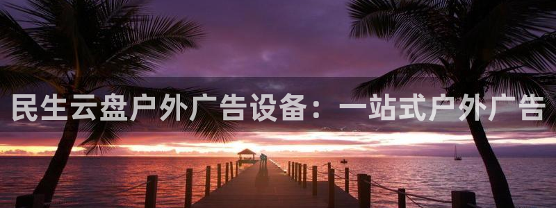 杏宇平台登录步骤：民生云盘户外广告设备：一站式户外广告