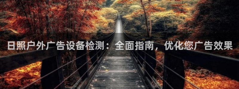 杏宇平台开户：日照户外广告设备检测：全面指南，优化您广告效果