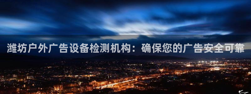 杏宇平台提现为什么这么久呢：潍坊户外广告设备检测机构：确保您的广告安全可靠