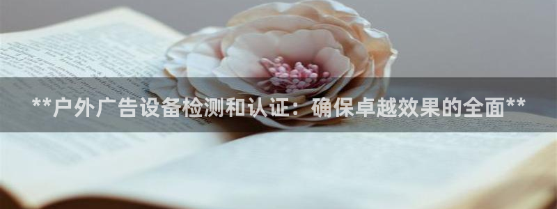 杏宇平台代理多少钱：**户外广告设备检测和认证：确保卓越效果的全面**