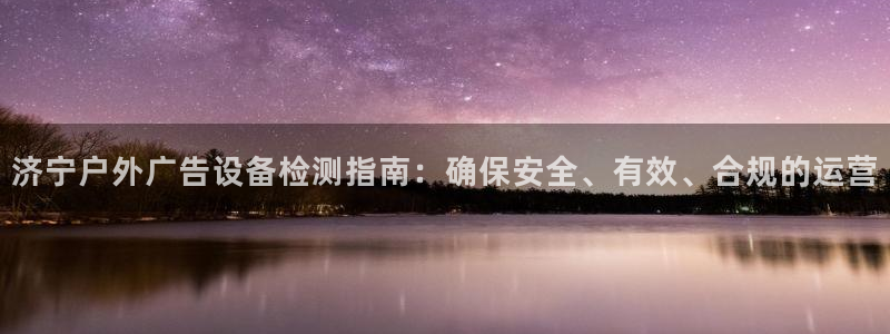 杏宇平台登录步骤：济宁户外广告设备检测指南：确保安全、有效、合规的运营