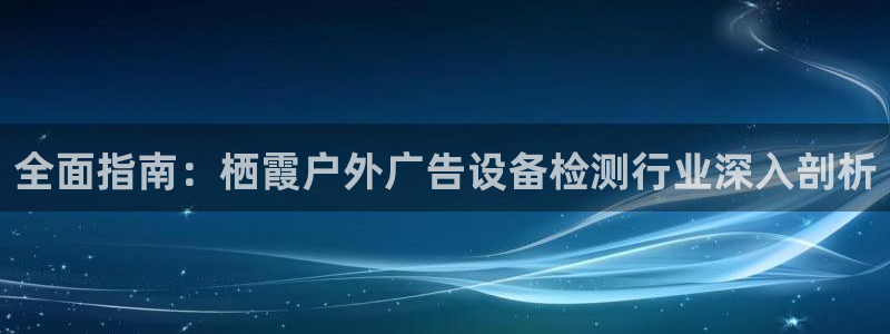 杏宇平台代理多少钱一个月：全面指南：栖霞户外广告设备检测行业深入剖析
