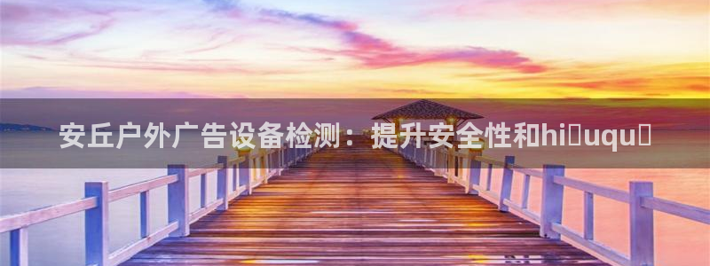 杏宇平台注册地址：安丘户外广告设备检测：提升安全性和hiệuquả