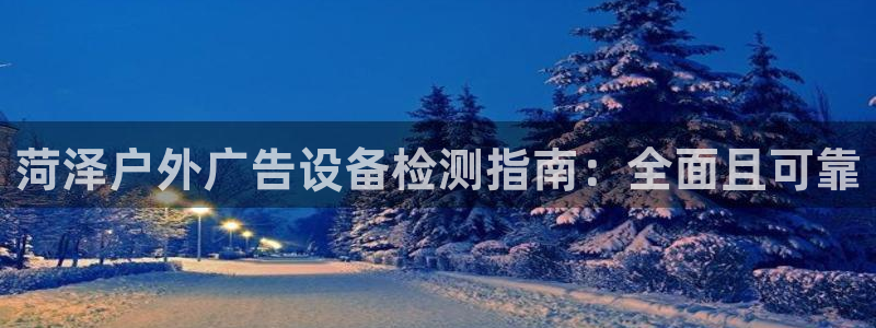 杏宇平台招商怎么样：菏泽户外广告设备检测指南：全面且可靠