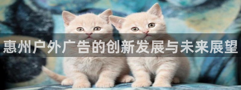 杏宇官方平台官网下载：惠州户外广告的创新