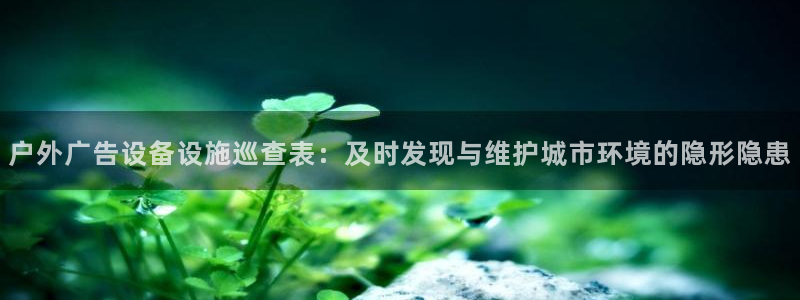 杏宇平台开户：户外广告设备设施巡查表：及时发现与维护城市环境的隐形隐患