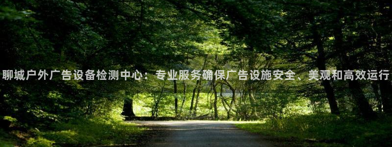 杏宇平台怎么样知乎：聊城户外广告设备检测中心：专业服务确保广告设施安全、美观和高效运行