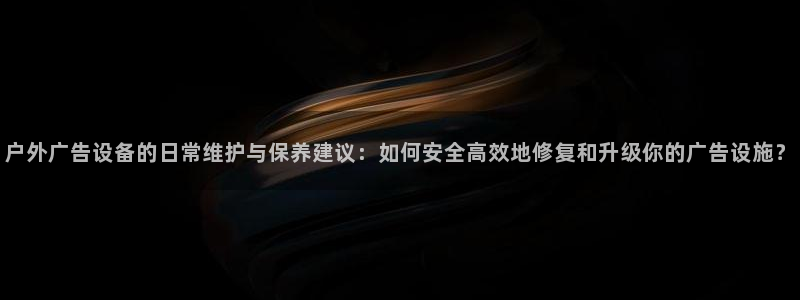 杏宇平台怎么样：户外广告设备的日常维护与