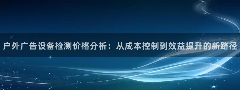 杏宇平台好吗：户外广告设备检测价格分析：