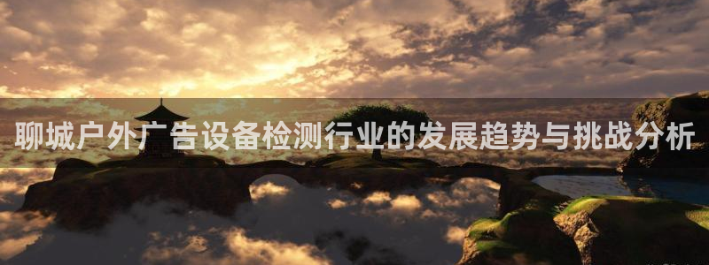 杏宇平台怎么样：聊城户外广告设备检测行业