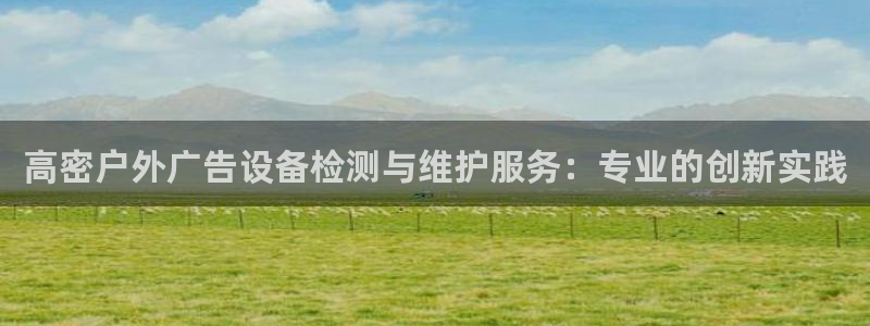 杏宇平台代理怎么样啊：高密户外广告设备检测与维护服务：专业的创新实践