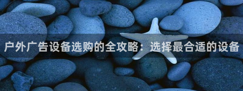 杏宇平台总代理电话：户外广告设备选购的全