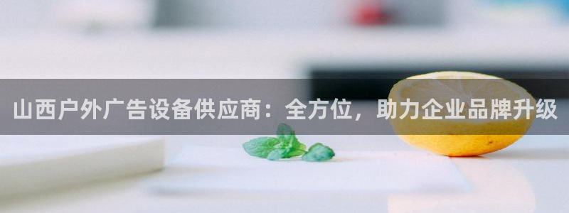 杏宇平台总代理是谁：山西户外广告设备供应商：全方位，助力企业品牌升级