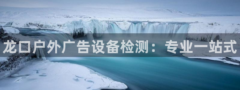杏宇平台招商：龙口户外广告设备检测：专业
