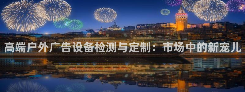 杏宇平台注册地址：高端户外广告设备检测与定制：市场中的新宠儿