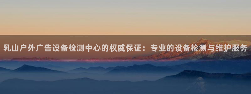 杏宇平台代理怎么样赚钱：乳山户外广告设备检测中心的权威保证：专业的设备检测与维护服务