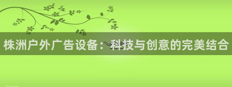 杏宇平台代理多少钱一个：株洲户外广告设备