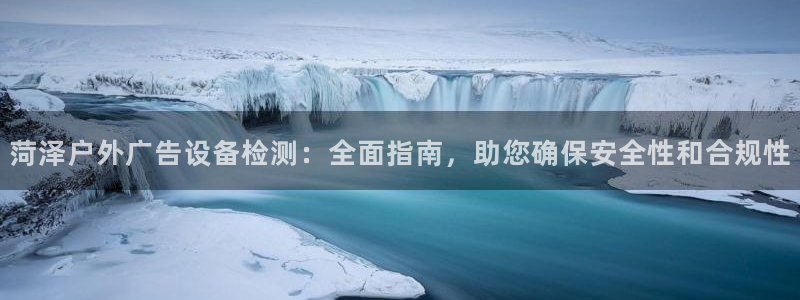 杏宇平台客服：菏泽户外广告设备检测：全面指南，助您确保安全性和合规性