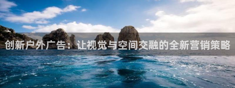 杏宇平台代理怎么样赚钱：创新户外广告：让视觉与空间交融的全新营销策略