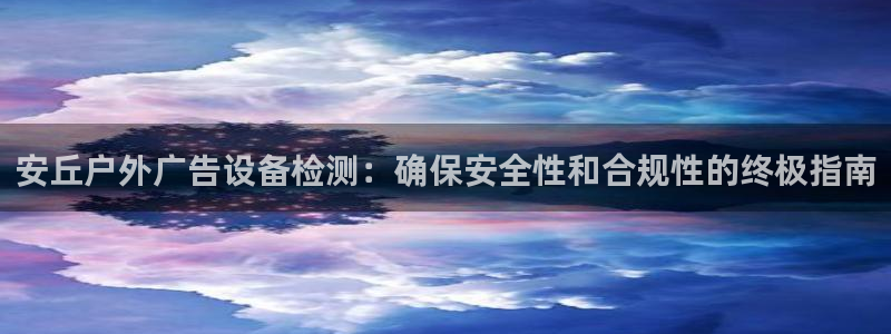 杏宇平台代理怎么赚钱快：安丘户外广告设备检测：确保安全性和合规性的终极指南
