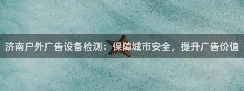 杏宇平台好吗：济南户外广告设备检测：保障城市安全，提升广告价值