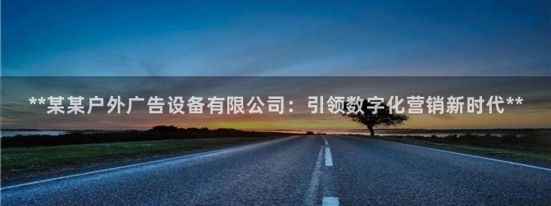 杏宇平台代理怎么赚钱的：**某某户外广告设备有限公司：引领数字化营销新时代**