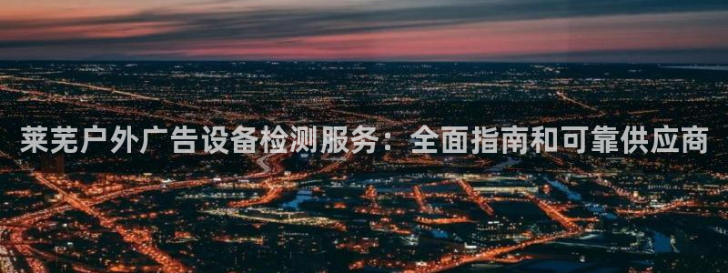 杏宇平台主管：莱芜户外广告设备检测服务：全面指南和可靠供应商