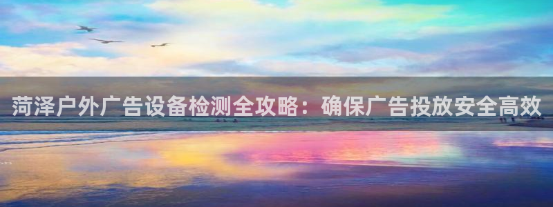 杏宇平台招商怎么样：菏泽户外广告设备检测全攻略：确保广告投放安全高效