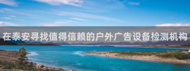 杏宇官方平台官网入口：在泰安寻找值得信赖的户外广告设备检测机构