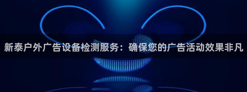 杏宇平台注册地址在哪里：新泰户外广告设备检测服务：确保您的广告活动效果非凡