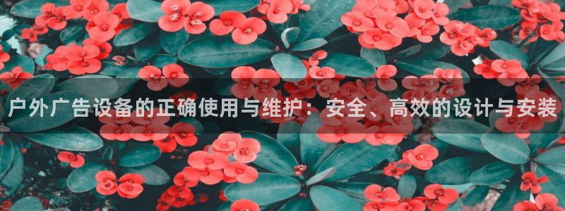 杏宇平台招商电话号码：户外广告设备的正确使用与维护：安全、高效的设计与安装