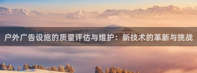杏宇平台主管：户外广告设施的质量评估与维护：新技术的革新与挑战