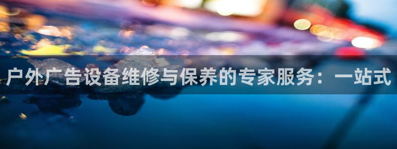 杏宇平台代理多少钱：户外广告设备维修与保养的专家服务：一站式
