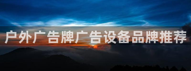 杏宇平台代理多少钱一个月：户外广告牌广告设备品牌推荐