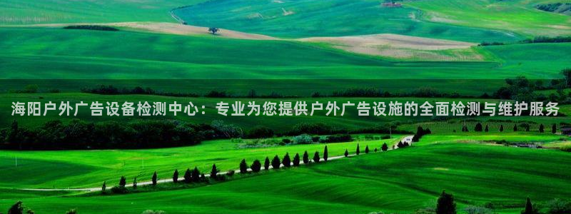 杏宇官方平台官网下载：海阳户外广告设备检测中心：专业为您提供户外广告设施的全面检测与维护服务