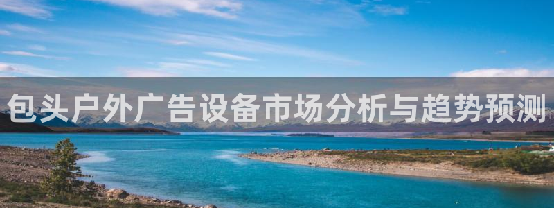 杏宇平台登录方法：包头户外广告设备市场分析与趋势预测