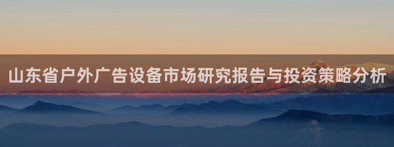 杏宇平台招商怎么样：山东省户外广告设备市场研究报告与投资策略分析