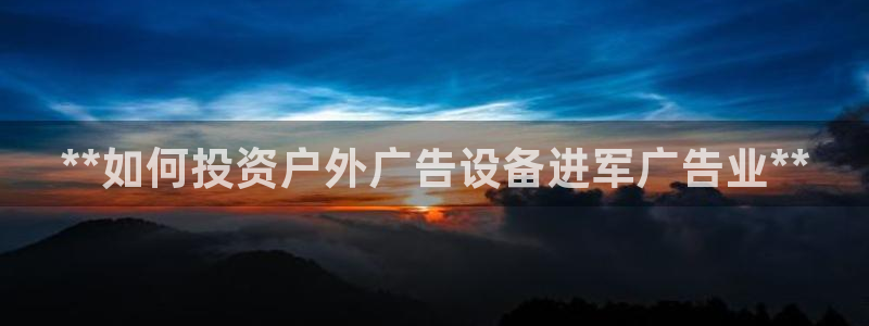 杏宇平台是什么：**如何投资户外广告设备进军广告业**