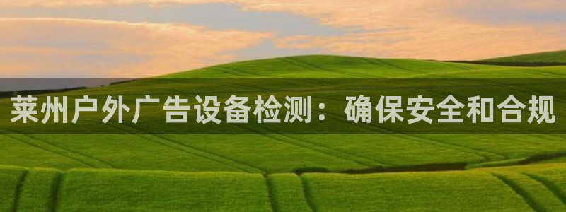 杏宇平台注册地址在哪里：莱州户外广告设备检测：确保安全和合规