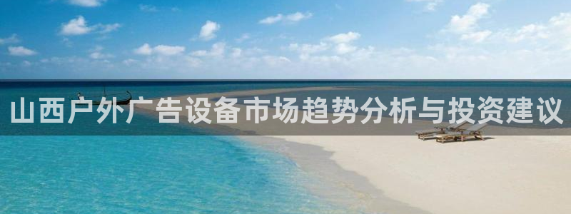 杏宇平台登录方法：山西户外广告设备市场趋势分析与投资建议