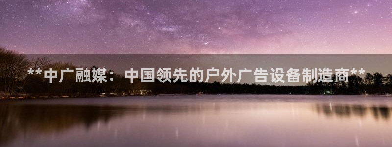 杏宇平台登录方法：**中广融媒：中国领先的户外广告设备制造商**