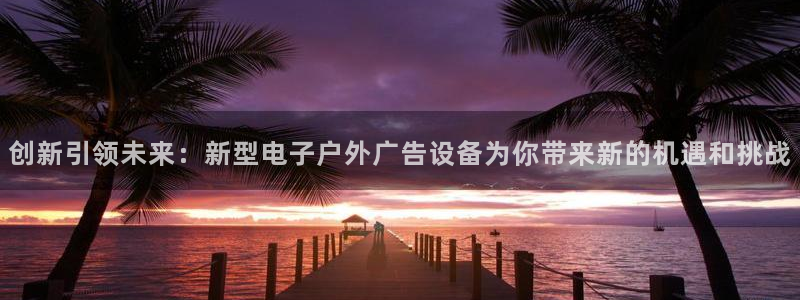 杏宇平台代理怎么样可靠吗：创新引领未来：新型电子户外广告设备为你带来新的机遇和挑战