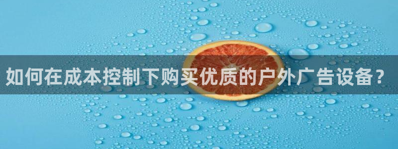 杏宇平台代理怎么样可靠吗：如何在成本控制下购买优质的户外广告设备？