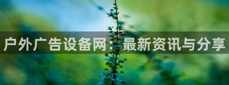 杏宇平台好吗：户外广告设备网：最新资讯与分享