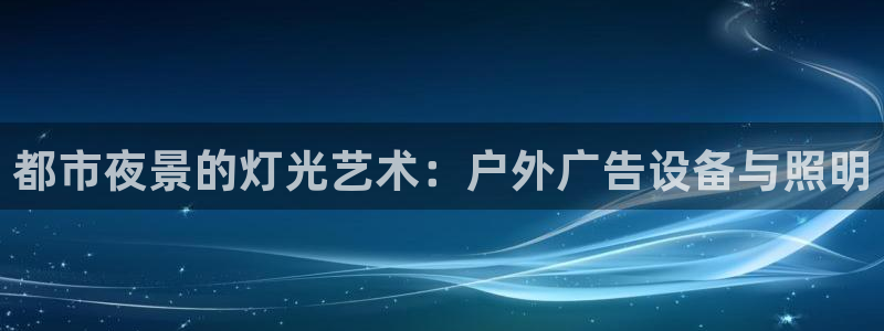 杏宇平台怎么样知乎：都市夜景的灯光艺术：户外广告设备与照明