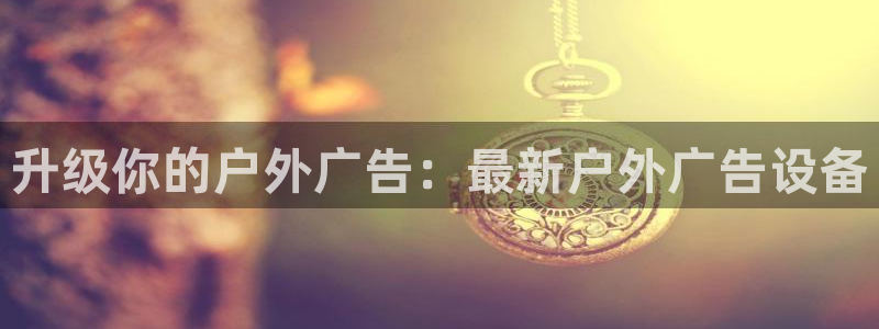 杏宇平台代理怎么样赚钱：升级你的户外广告：最新户外广告设备
