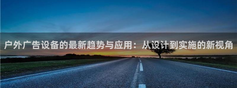 杏宇平台招商怎么样：户外广告设备的最新趋势与应用：从设计到实施的新视角